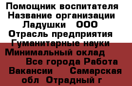 Помощник воспитателя › Название организации ­ Ладушки , ООО › Отрасль предприятия ­ Гуманитарные науки › Минимальный оклад ­ 25 000 - Все города Работа » Вакансии   . Самарская обл.,Отрадный г.